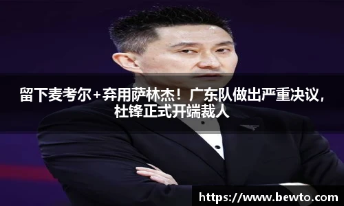 留下麦考尔+弃用萨林杰！广东队做出严重决议，杜锋正式开端裁人