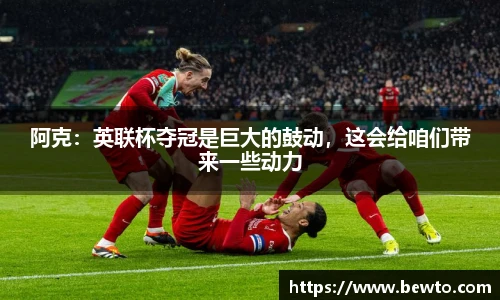 阿克：英联杯夺冠是巨大的鼓动，这会给咱们带来一些动力